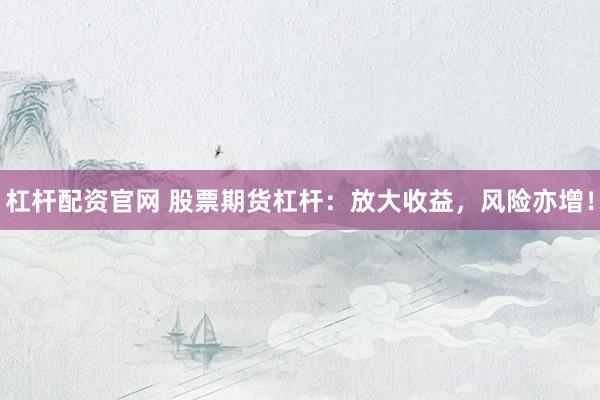 杠杆配资官网 股票期货杠杆：放大收益，风险亦增！