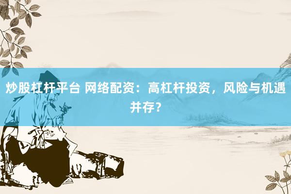 炒股杠杆平台 网络配资：高杠杆投资，风险与机遇并存？