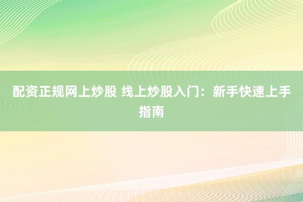 配资正规网上炒股 线上炒股入门：新手快速上手指南