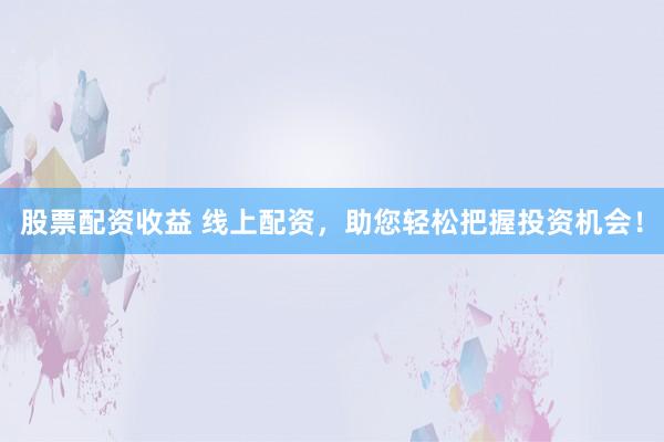 股票配资收益 线上配资，助您轻松把握投资机会！
