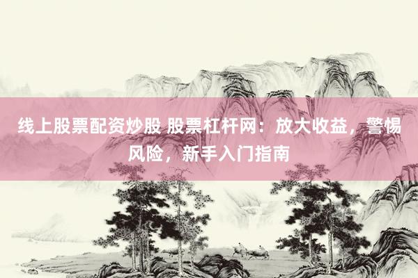 线上股票配资炒股 股票杠杆网：放大收益，警惕风险，新手入门指南