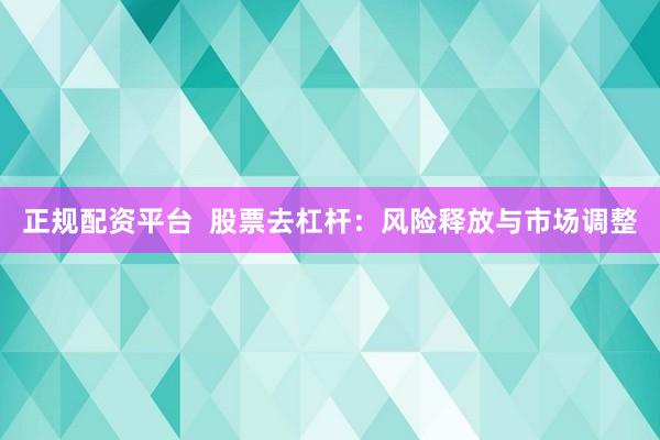 正规配资平台  股票去杠杆：风险释放与市场调整