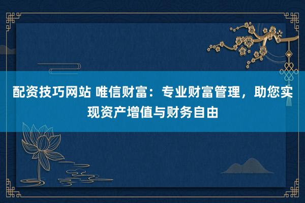 配资技巧网站 唯信财富：专业财富管理，助您实现资产增值与财务自由