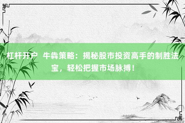 杠杆开户  牛犇策略：揭秘股市投资高手的制胜法宝，轻松把握市场脉搏！