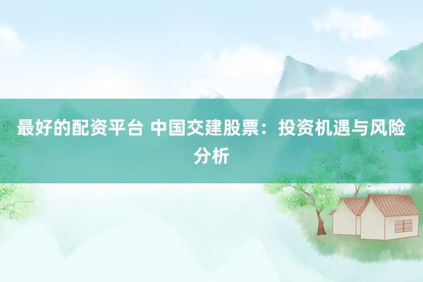 最好的配资平台 中国交建股票：投资机遇与风险分析