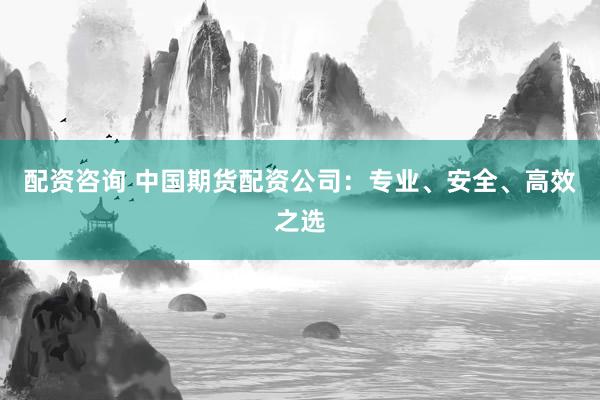 配资咨询 中国期货配资公司：专业、安全、高效之选