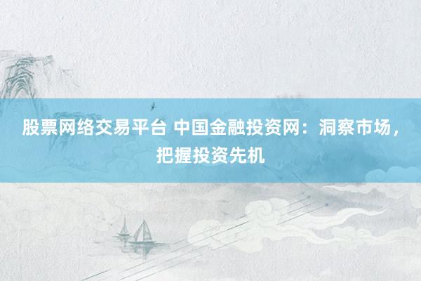 股票网络交易平台 中国金融投资网：洞察市场，把握投资先机