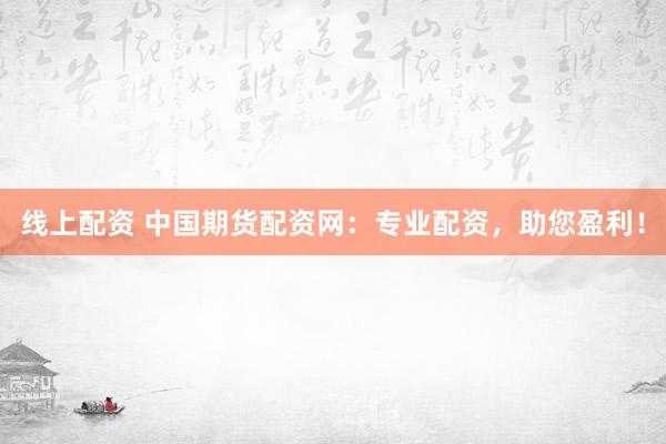 线上配资 中国期货配资网：专业配资，助您盈利！