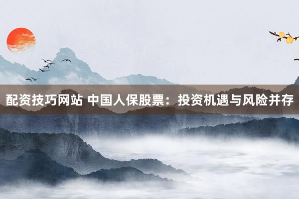 配资技巧网站 中国人保股票：投资机遇与风险并存
