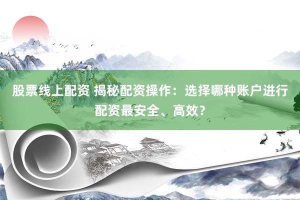 股票线上配资 揭秘配资操作：选择哪种账户进行配资最安全、高效？