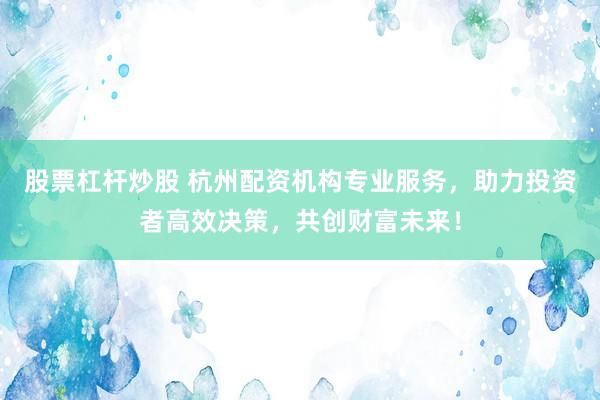 股票杠杆炒股 杭州配资机构专业服务，助力投资者高效决策，共创财富未来！