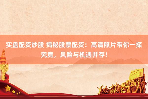 实盘配资炒股 揭秘股票配资：高清照片带你一探究竟，风险与机遇并存！
