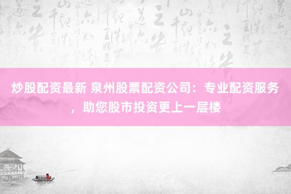 炒股配资最新 泉州股票配资公司：专业配资服务，助您股市投资更上一层楼