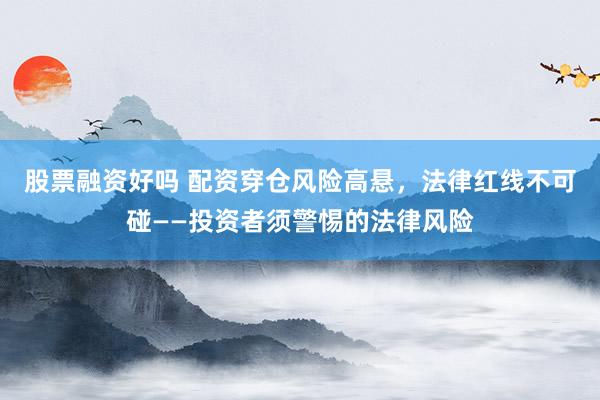 股票融资好吗 配资穿仓风险高悬，法律红线不可碰——投资者须警惕的法律风险