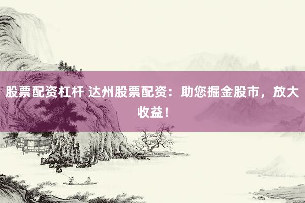 股票配资杠杆 达州股票配资：助您掘金股市，放大收益！