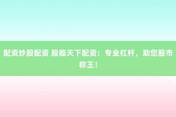 配资炒股配资 股临天下配资：专业杠杆，助您股市称王！
