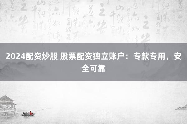 2024配资炒股 股票配资独立账户：专款专用，安全可靠