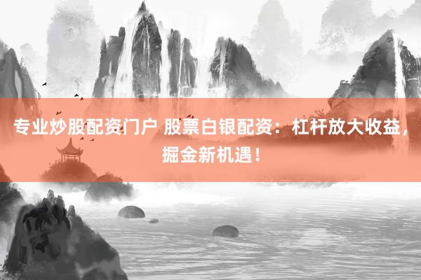 专业炒股配资门户 股票白银配资：杠杆放大收益，掘金新机遇！