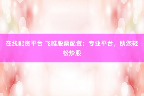 在线配资平台 飞唯股票配资：专业平台，助您轻松炒股