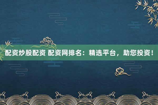 配资炒股配资 配资网排名：精选平台，助您投资！