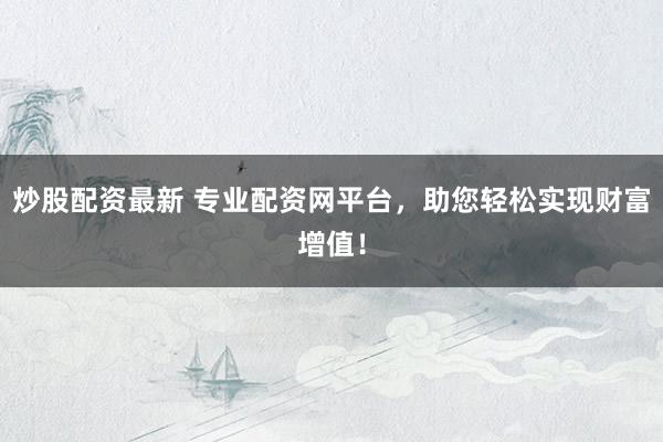 炒股配资最新 专业配资网平台，助您轻松实现财富增值！