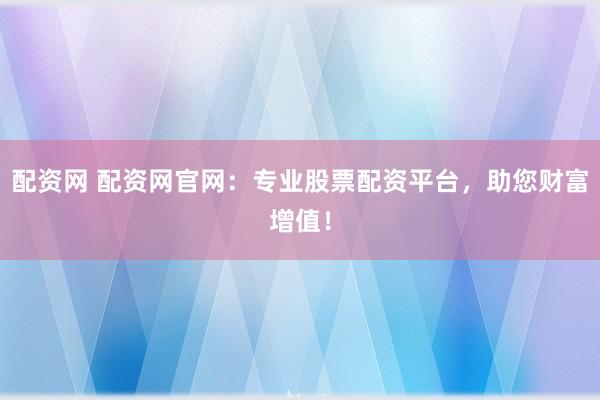 配资网 配资网官网：专业股票配资平台，助您财富增值！