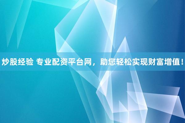 炒股经验 专业配资平台网，助您轻松实现财富增值！