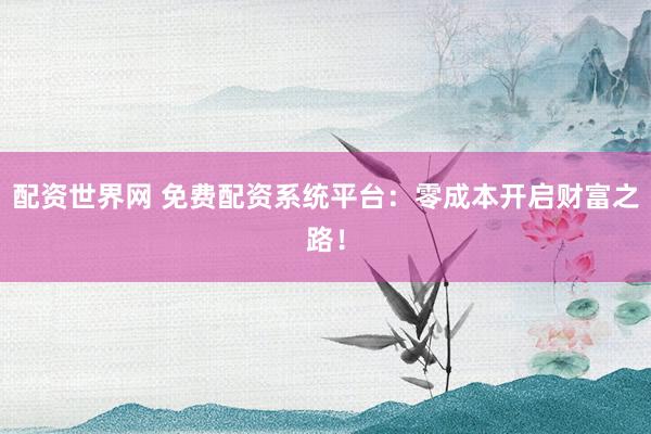 配资世界网 免费配资系统平台：零成本开启财富之路！