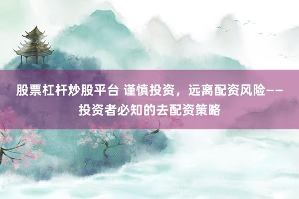 股票杠杆炒股平台 谨慎投资，远离配资风险——投资者必知的去配资策略