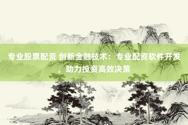 专业股票配资 创新金融技术：专业配资软件开发，助力投资高效决策