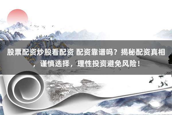 股票配资炒股看配资 配资靠谱吗？揭秘配资真相，谨慎选择，理性投资避免风险！