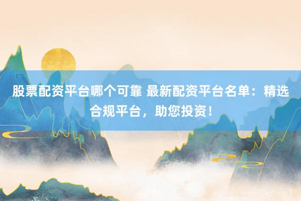 股票配资平台哪个可靠 最新配资平台名单：精选合规平台，助您投资！