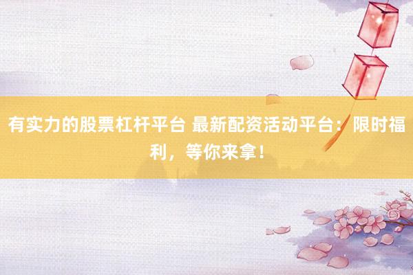 有实力的股票杠杆平台 最新配资活动平台：限时福利，等你来拿！