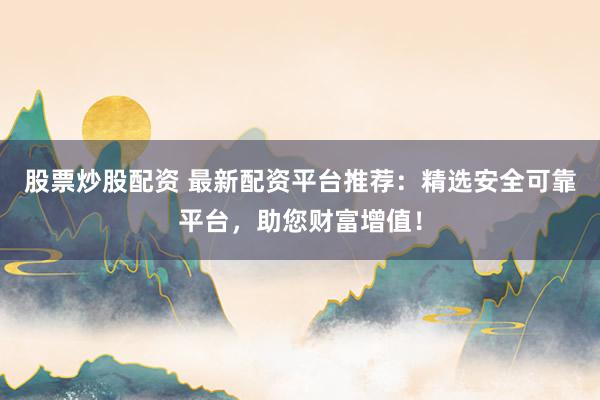 股票炒股配资 最新配资平台推荐：精选安全可靠平台，助您财富增值！