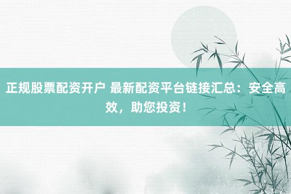 正规股票配资开户 最新配资平台链接汇总：安全高效，助您投资！