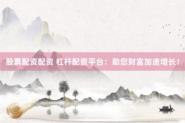 股票配资配资 杠杆配资平台：助您财富加速增长！