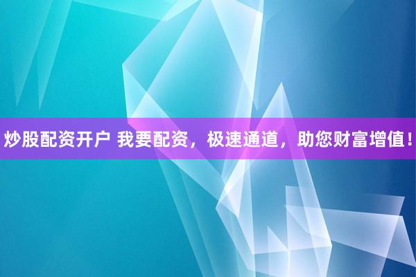 炒股配资开户 我要配资，极速通道，助您财富增值！