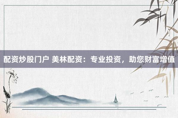 配资炒股门户 美林配资：专业投资，助您财富增值