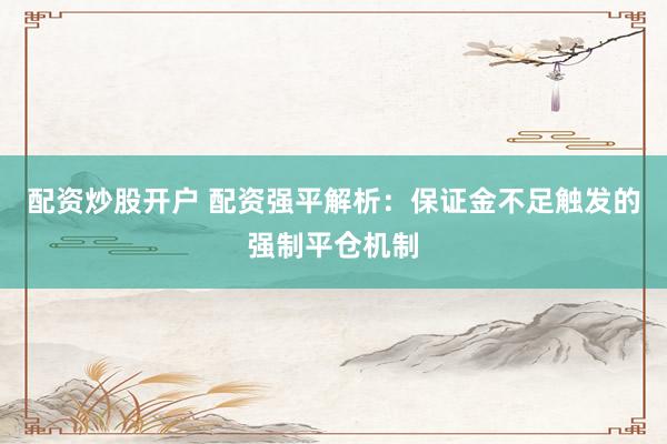 配资炒股开户 配资强平解析：保证金不足触发的强制平仓机制