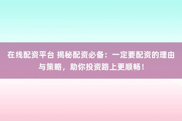 在线配资平台 揭秘配资必备：一定要配资的理由与策略，助你投资路上更顺畅！