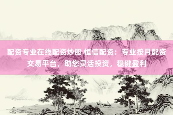 配资专业在线配资炒股 恒信配资：专业按月配资交易平台，助您灵活投资，稳健盈利