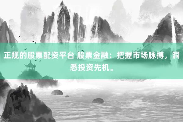 正规的股票配资平台 股票金融：把握市场脉搏，洞悉投资先机。