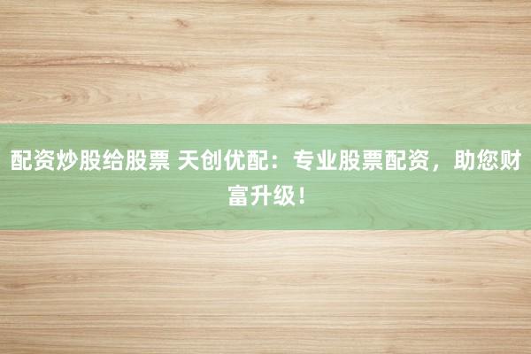 配资炒股给股票 天创优配：专业股票配资，助您财富升级！