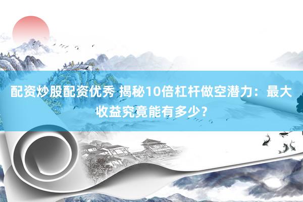 配资炒股配资优秀 揭秘10倍杠杆做空潜力：最大收益究竟能有多少？