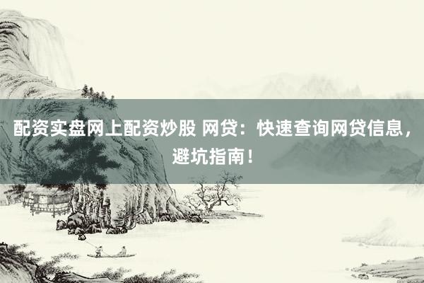 配资实盘网上配资炒股 网贷：快速查询网贷信息，避坑指南！