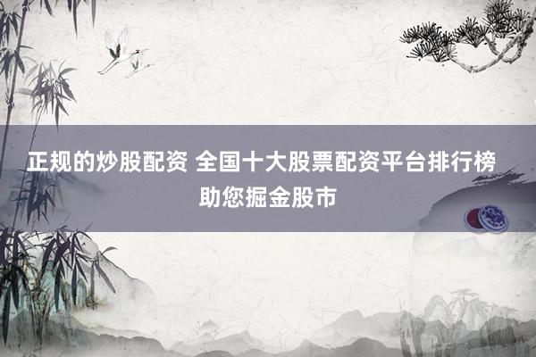 正规的炒股配资 全国十大股票配资平台排行榜  助您掘金股市