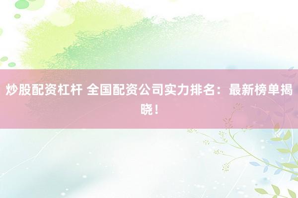 炒股配资杠杆 全国配资公司实力排名：最新榜单揭晓！
