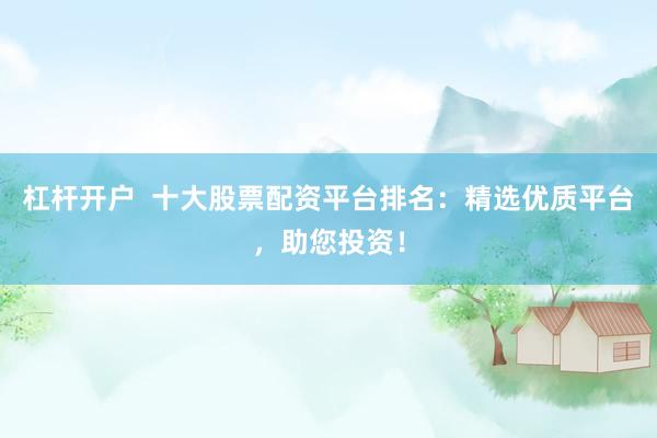 杠杆开户  十大股票配资平台排名：精选优质平台，助您投资！
