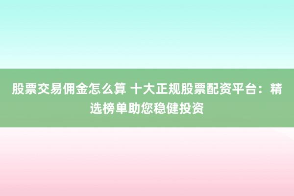 股票交易佣金怎么算 十大正规股票配资平台：精选榜单助您稳健投资