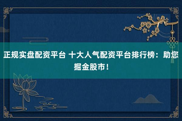 正规实盘配资平台 十大人气配资平台排行榜：助您掘金股市！